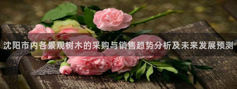 天顺娱乐q96303：沈阳市内各景观树木的采购与销售趋势分析及未来发展预测