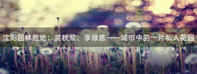 天顺娱乐53551主管：沈阳园林胜地：赏秋景、享绿意——城市中的一片私人花园