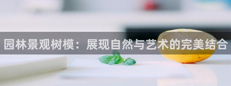 天顺娱乐罒条22650：园林景观树模：展现自然与艺术的完美结合
